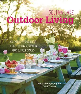 selina lake outdoor living an inspirational guide to styling and decorating your outdoor spaces 1st edition