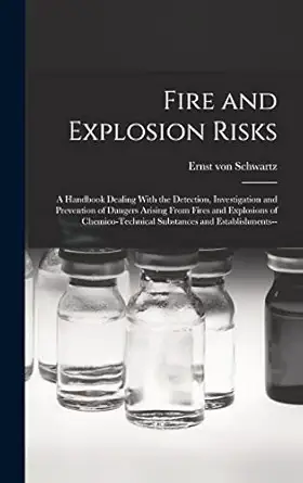 Fire And Explosion Risks A Handbook Dealing With The Detection Investigation And Prevention Of Dangers Arising From Fires And Explosions Of Chemico Technical Substances And Establishments