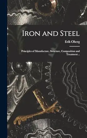 iron and steel principles of manufacture structure composition and treatment 1st edition erik oberg