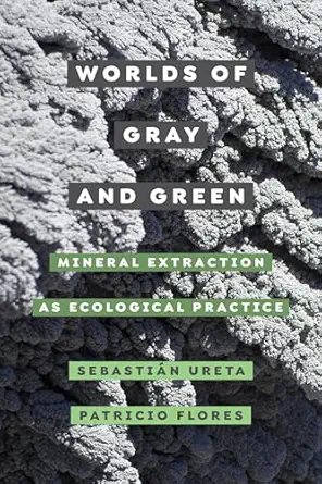 worlds of gray and green mineral extraction as ecological practice 1st edition sebastia n ureta 0520386280,