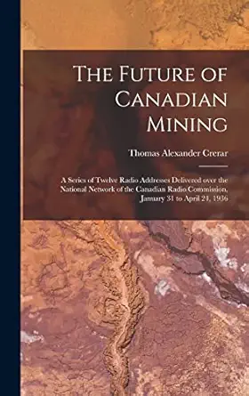 the future of canadian mining a series of twelve radio addresses delivered over the national network of the