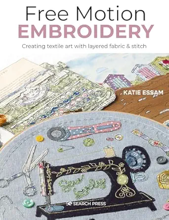 free motion embroidery creating textile art with layered fabric and stitch 1st edition katie essam