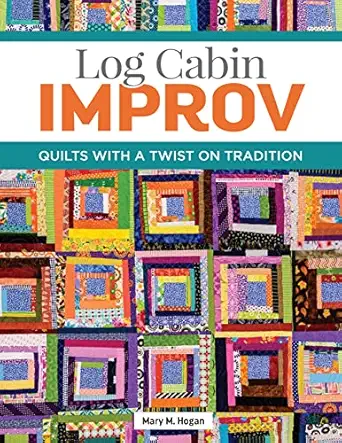 log cabin improv quilts with a twist on tradition easy scrap friendly designs using simple improvisation
