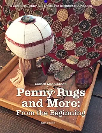 penny rugs and more from the beginning a complete penny rug guide for beginner to advanced 1st edition