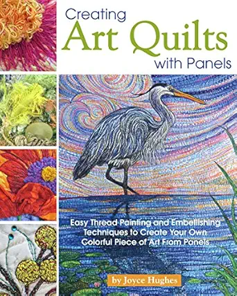 creating art quilts with panels easy thread painting and embellishing techniques to create your own colorful