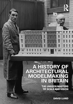 a history of architectural modelmaking in britain the unseen masters of scale and vision 1st edition david