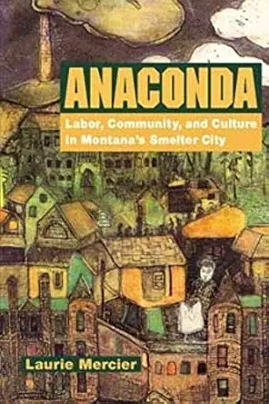 anaconda labor community and culture in montanas smelter city 1st edition laurie mercier 0252069889,