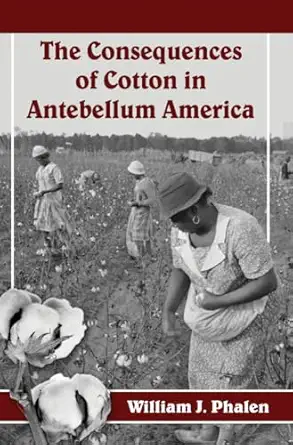 the consequences of cotton in antebellum america 1st edition william j phalen 0786477008, 978-0786477005