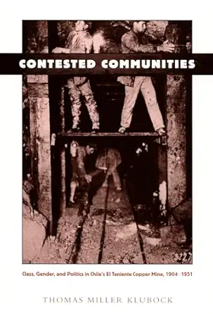 contested communities class gender and politics in chilea s el teniente copper mine 1904 1951 1st edition