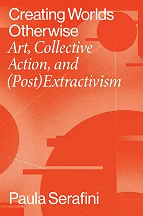 creating worlds otherwise art collective action and extractivism 1st edition paula serafini 0826504566,