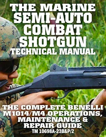 the marine semi auto combat shotgun technical manual the complete benelli m1014/m4 operations maintenance and