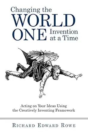 changing the world one invention at a time acting on your ideas using the creatively inventing framework 1st