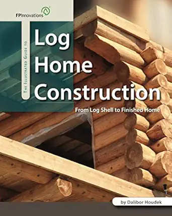 the illustrated guide to log home construction from log shell to finished home 1st edition dalibor houdek