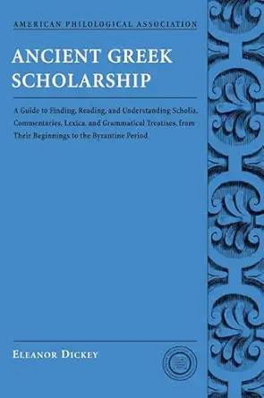 Ancient Greek Scholarship A Guide To Finding Reading And Understanding Scholia Commentaries Lexica And Grammatical Treatises From Their Beginnings To The Byzantine Period