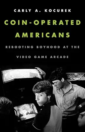 coin operated americans rebooting boyhood at the video game arcade 1st edition carly a kocurek 0816691835,