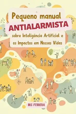 pequeno manual antialarmista sobre inteliga ncia artificial e os impactos em nossas vidas 1st edition iris