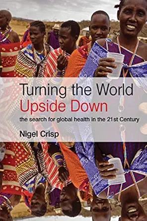 turning the world upside down the search for global health in the 21st century 1st edition nigel crisp