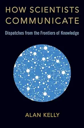 how scientists communicate dispatches from the frontiers of knowledge 1st edition alan kelly 0190936606,