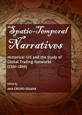 spatio temporal narratives historical gis and the study of global trading networks 1st edition ana crespo