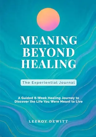 meaning beyond healing the experiential journala a guided 8 week healing journey to discover the life you