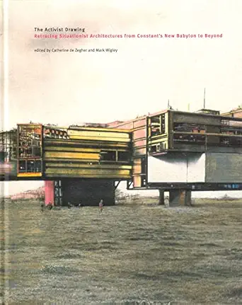 the activist drawing retracing situationist architectures from constants new babylon to beyond 1st edition