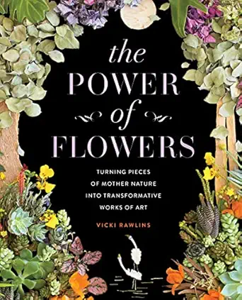 the power of flowers turning pieces of mother nature into transformative works of art 1st edition vicki