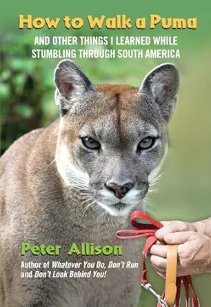 how to walk a puma and other things i learned while stumbling through south america 1st edition peter allison