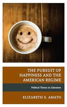 the pursuit of happiness and the american regime political theory in literature 1st edition elizabeth amato