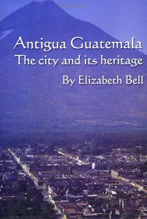 antigua guatemala the city and its heritage 1st edition elizabeth bell 9992270691, 978-9992270691