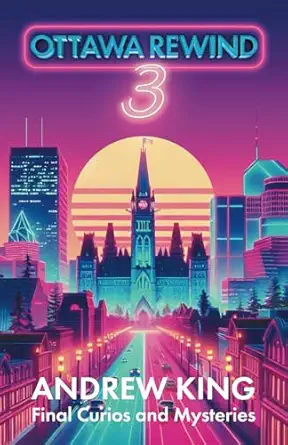 ottawa rewind 3 final curios and mysteries by andrew king 1st edition andrew king 1990896243, 978-1990896248