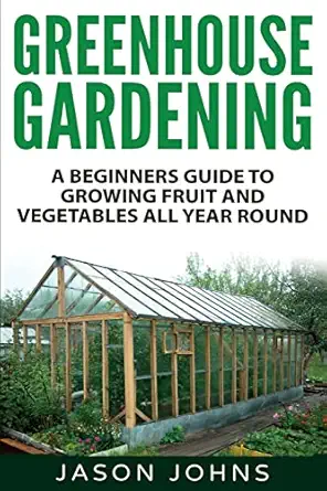 greenhouse gardening a beginners guide to growing fruit and vegetables all year round everything you need to