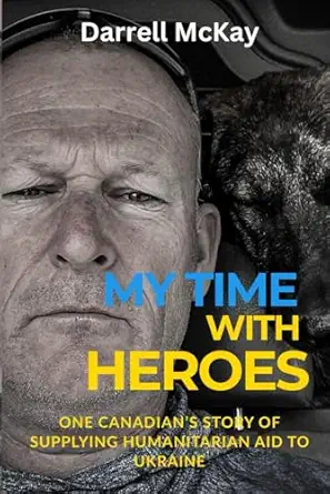 my time with heroes one canadiana s story of supplying humanitarian aid to ukraine 1st edition darrell mckay