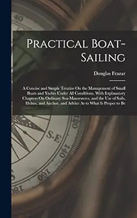 practical boat sailing a concise and simple treatise on the management of small boats and yachts under all