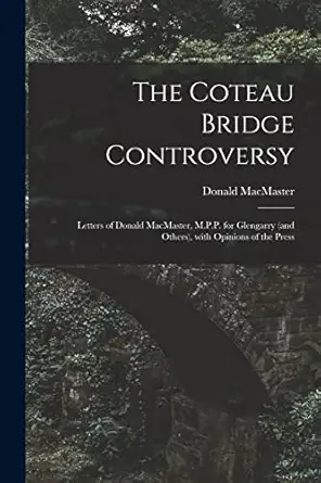 the coteau bridge controversy microform letters of donald macmaster m p p for glengarry with opinions of the