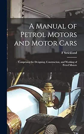 a manual of petrol motors and motor cars comprising the designing construction and working of petrol motors
