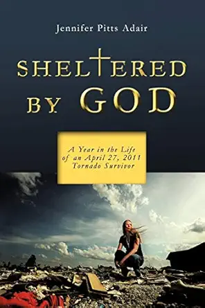 sheltered by god a year in the life of an april 27 2011 tornado survivor 1st edition jennifer pitts adair