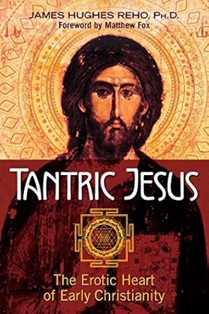 tantric jesus the erotic heart of early christianity 1st edition james hughes reho ph d ,matthew fox