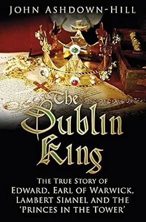 the dublin king the true story of edward earl of warwick lambert simnel and the princes in the tower 1st