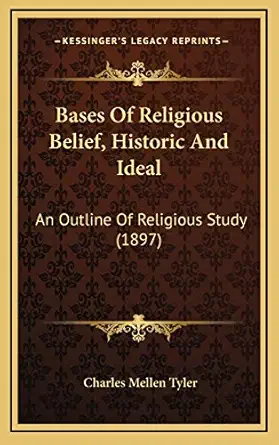 bases of religious belief historic and ideal an outline of religious study 1st edition charles mellen tyler