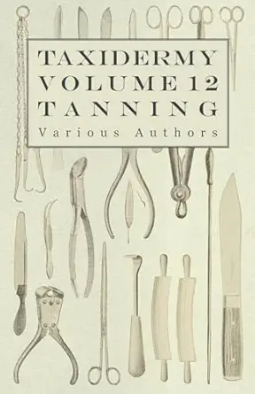 taxidermy vol 12 tanning outlining the various methods of tanning 1st edition various 1446524132,