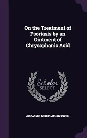 on the treatment of psoriasis by an ointment of chrysophanic acid 1st edition alexander john balmanno squire