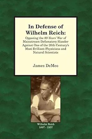 In Defense Of Wilhelm Reich Opposing The 80 Years War Of Mainstream Defamatory Slander Against One Of The 20th Centurys Most Brilliant Physicians And Natural Scientists
