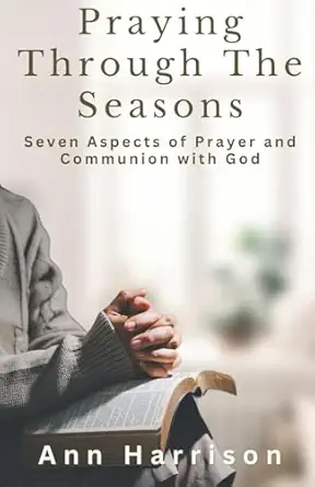 Praying Through The Seasons Seven Aspects Of Prayer And Communion With God