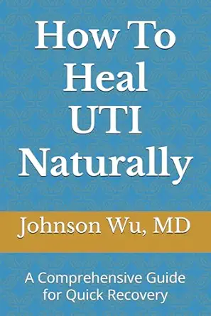 how to heal uti naturally a comprehensive guide for quick recovery 1st edition dr johnson wu 1998455351,