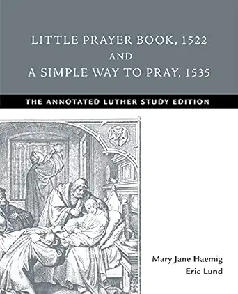 Little Prayer Book 1522 And A Simple Way To Pray 1535 The Annotated Luther