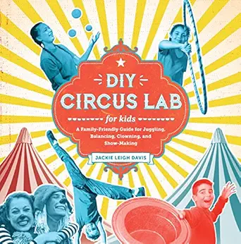 diy circus lab for kids a family friendly guide for juggling balancing clowning and show making 1st edition
