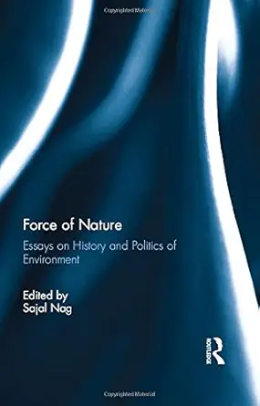 force of nature essays on history and politics of environment 1st edition sajal nag 1138095508, 978-1138095502