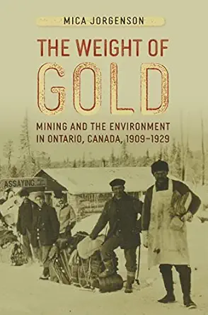 the weight of gold mining and the environment in ontario canada 1909 1929 1st edition mica jorgenson