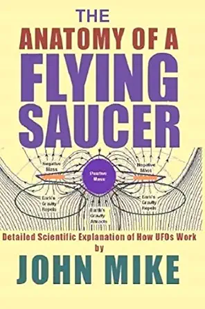 the anatomy of a flying saucer detailed scientific explanation of how ufos work 1st edition john mike