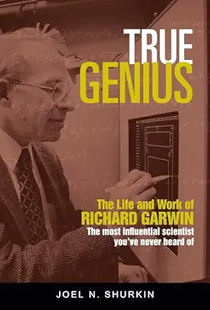 True Genius The Life And Work Of Richard Garwin The Most Influential Scientist Youve Never Heard Of